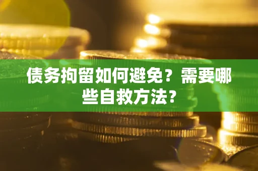 武汉债务拘留如何避免？需要哪些自救方法？
