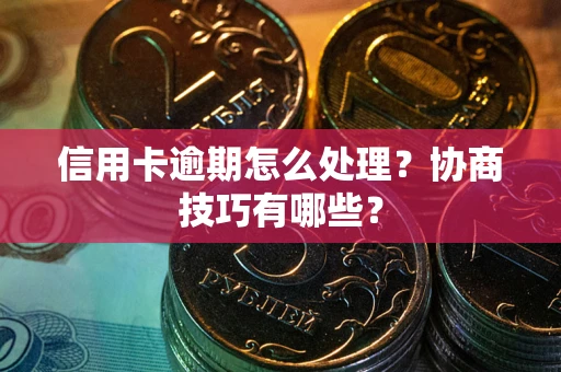 武汉信用卡逾期怎么处理？协商技巧有哪些？