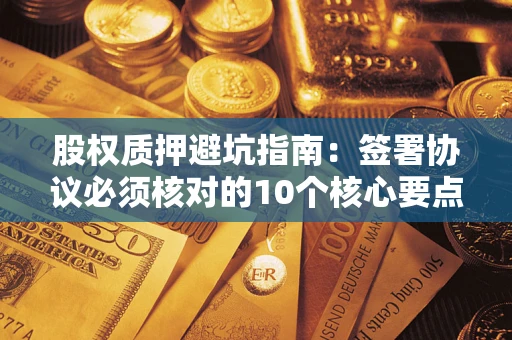武汉股权质押避坑指南:签署协议必须核对的10个核心要点 武汉股权质押避坑指南:签署协议必须核对的10个核心要点