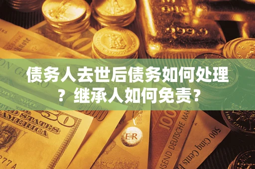 武汉债务人去世后债务如何处理？继承人如何免责？
