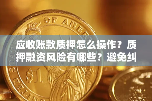 武汉应收账款质押怎么操作？质押融资风险有哪些？避免纠纷高效融资技巧