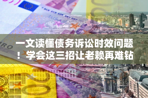 武汉一文读懂债务诉讼时效问题！学会这三招让老赖再难钻空子