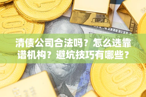 武汉清债公司合法吗？怎么选靠谱机构？避坑技巧有哪些？