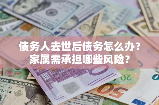 武汉债务人去世后债务怎么办？家属需承担哪些风险？