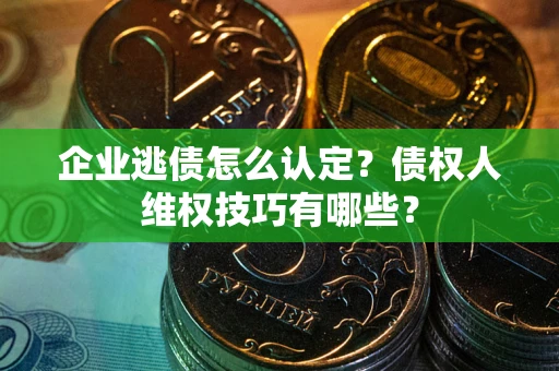 武汉企业逃债怎么认定？债权人维权技巧有哪些？