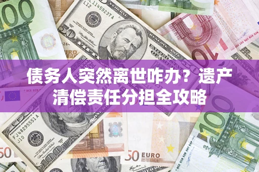 武汉债务人突然离世咋办？遗产清偿责任分担全攻略