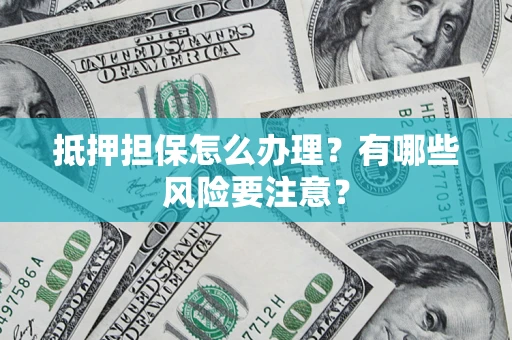 武汉抵押担保怎么办理？有哪些风险要注意？