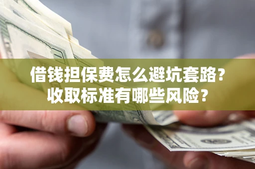 武汉借钱担保费怎么避坑套路?收取标准有哪些风险? 武汉借钱担保费怎么避坑套路?收取标准有哪些风险?