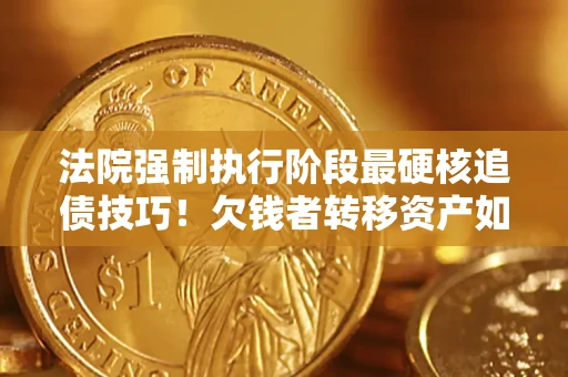 武汉法院强制执行阶段最硬核追债技巧！欠钱者转移资产如何破解？