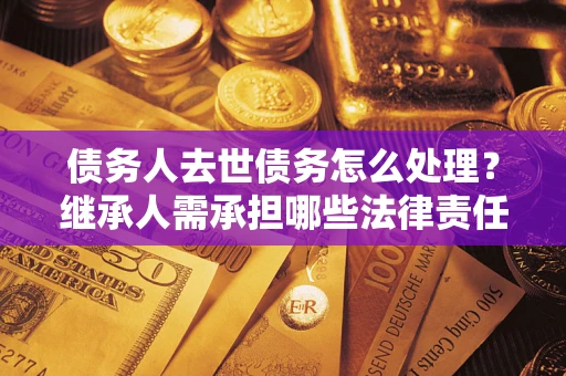 武汉债务人去世债务怎么处理？继承人需承担哪些法律责任？