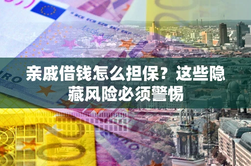 武汉亲戚借钱怎么担保？这些隐藏风险必须警惕