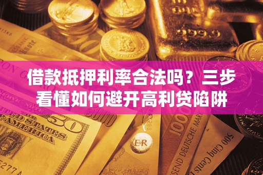 武汉借款抵押利率合法吗？三步看懂如何避开高利贷陷阱