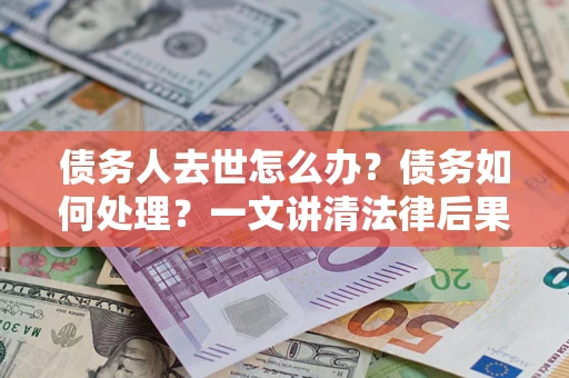 武汉债务人去世怎么办？债务如何处理？一文讲清法律后果