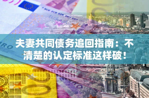 武汉夫妻共同债务追回指南：不清楚的认定标准这样破！