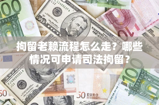 武汉拘留老赖流程怎么走?哪些情况可申请司法拘留? 武汉拘留老赖流程怎么走?哪些情况可申请司法拘留?