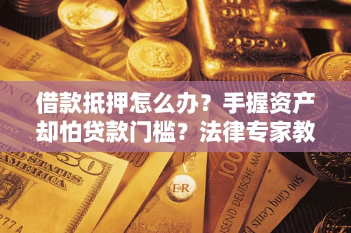 武汉借款抵押怎么办？手握资产却怕贷款门槛？法律专家教你办抵押不踩坑