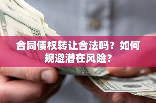 武汉合同债权转让合法吗?如何规避潜在风险? 武汉合同债权转让合法吗?如何规避潜在风险?