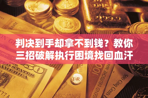 武汉判决到手却拿不到钱？教你三招破解执行困境找回血汗钱
