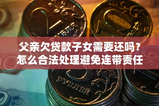 武汉父亲欠贷款子女需要还吗？怎么合法处理避免连带责任？