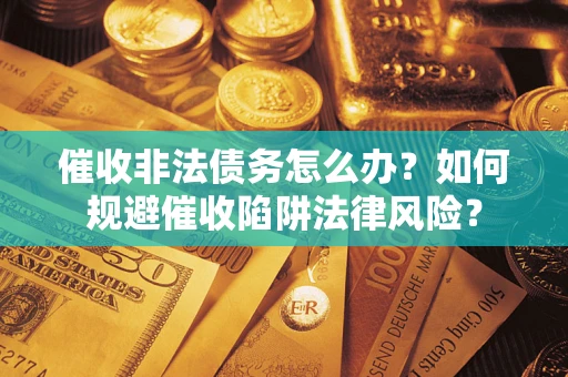 武汉催收非法债务怎么办？如何规避催收陷阱法律风险？