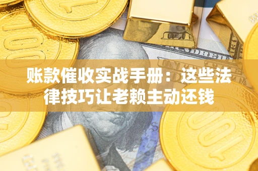 武汉账款催收实战手册：这些法律技巧让老赖主动还钱