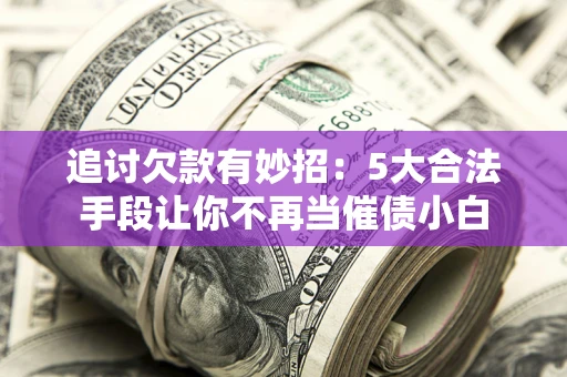 武汉追讨欠款有妙招：5大合法手段让你不再当催债小白