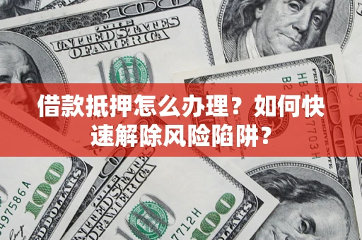 武汉借款抵押怎么办理？如何快速解除风险陷阱？