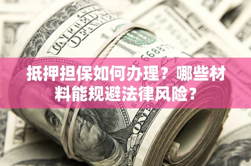 武汉抵押担保如何办理？哪些材料能规避法律风险？