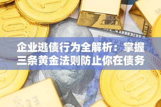 武汉企业逃债行为全解析：掌握三条黄金法则防止你在债务乱局中“踩雷”