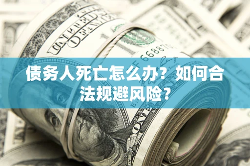 武汉债务人死亡怎么办？如何合法规避风险？