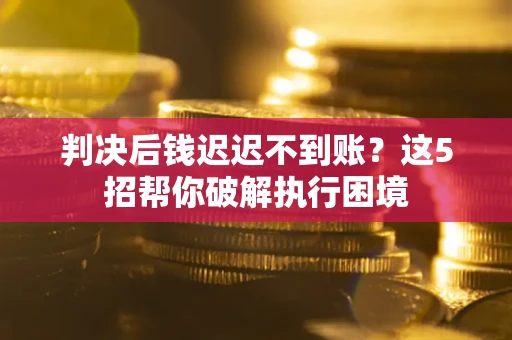 武汉判决后钱迟迟不到账？这5招帮你破解执行困境