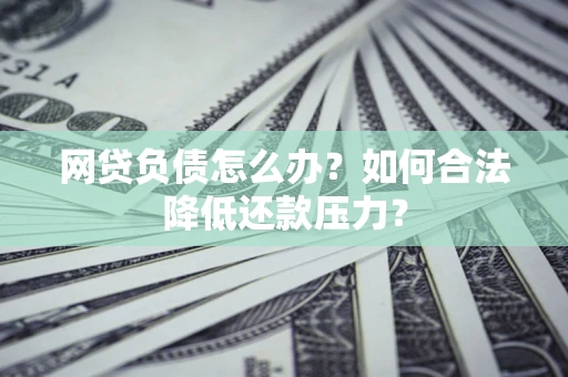 武汉网贷负债怎么办？如何合法降低还款压力？