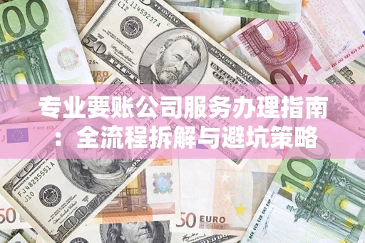 武汉专业要账公司服务办理指南：全流程拆解与避坑策略