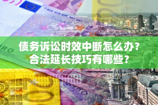 武汉债务诉讼时效中断怎么办？合法延长技巧有哪些？