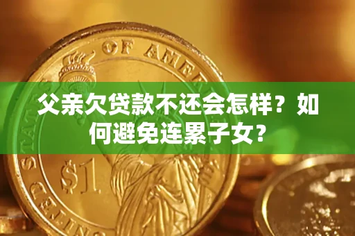 武汉父亲欠贷款不还会怎样？如何避免连累子女？