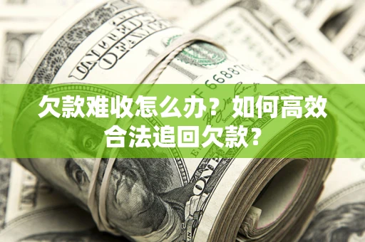 武汉欠款难收怎么办？如何高效合法追回欠款？