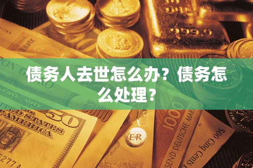 武汉债务人去世怎么办？债务怎么处理？