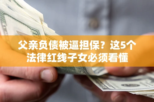 武汉父亲负债被逼担保？这5个法律红线子女必须看懂