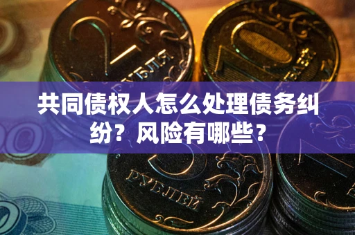 武汉共同债权人怎么处理债务纠纷？风险有哪些？