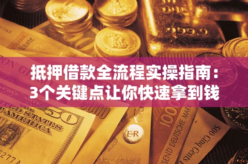 武汉抵押借款全流程实操指南：3个关键点让你快速拿到钱
