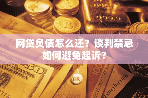 武汉网贷负债怎么还？谈判禁忌如何避免起诉？