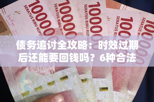 武汉债务追讨全攻略：时效过期后还能要回钱吗？6种合法手段助你维权