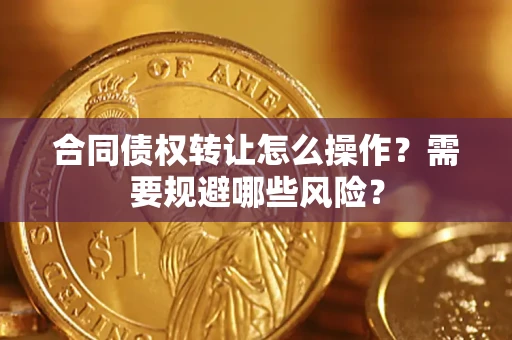 武汉合同债权转让怎么操作？需要规避哪些风险？