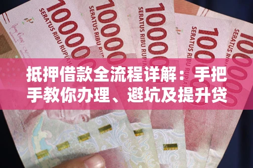 武汉抵押借款全流程详解：手把手教你办理、避坑及提升贷款额度
