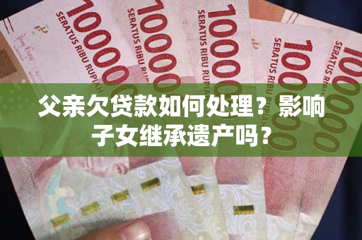武汉父亲欠贷款如何处理?影响子女继承遗产吗? 武汉父亲欠贷款如何处理?影响子女继承遗产吗?