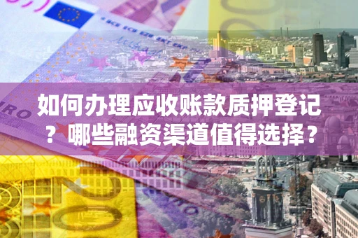 武汉如何办理应收账款质押登记？哪些融资渠道值得选择？
