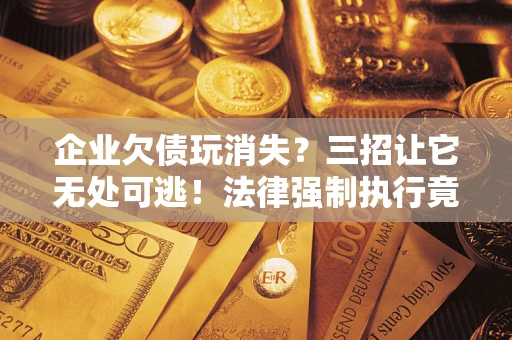武汉企业欠债玩消失？三招让它无处可逃！法律强制执行竟比讨债公司还狠？