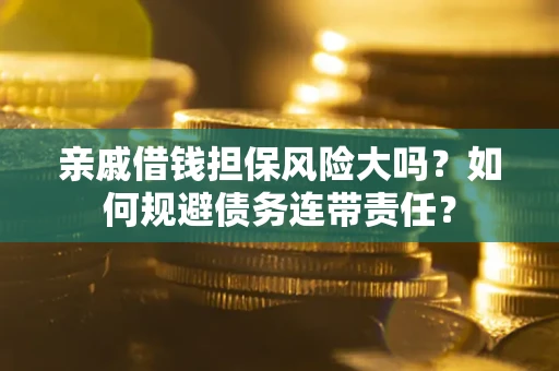 武汉亲戚借钱担保风险大吗？如何规避债务连带责任？