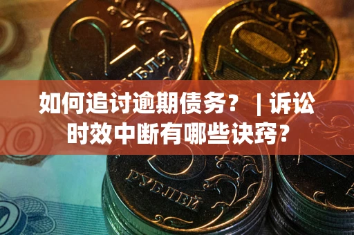 武汉如何追讨逾期债务？ | 诉讼时效中断有哪些诀窍？